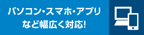 パソコン・スマホ・アプリなど幅広く対応！