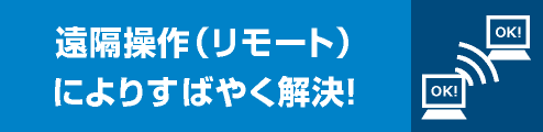 遠隔操作（リモート）によりすばやく解決！