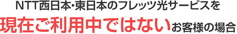 NTT西日本・東日本のフレッツ光サービスを現在ご利用中ではないお客様の場合