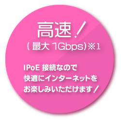 高速！(最大1Gbps)IPoE接続なので快適にインターネットをお楽しみいただけます！